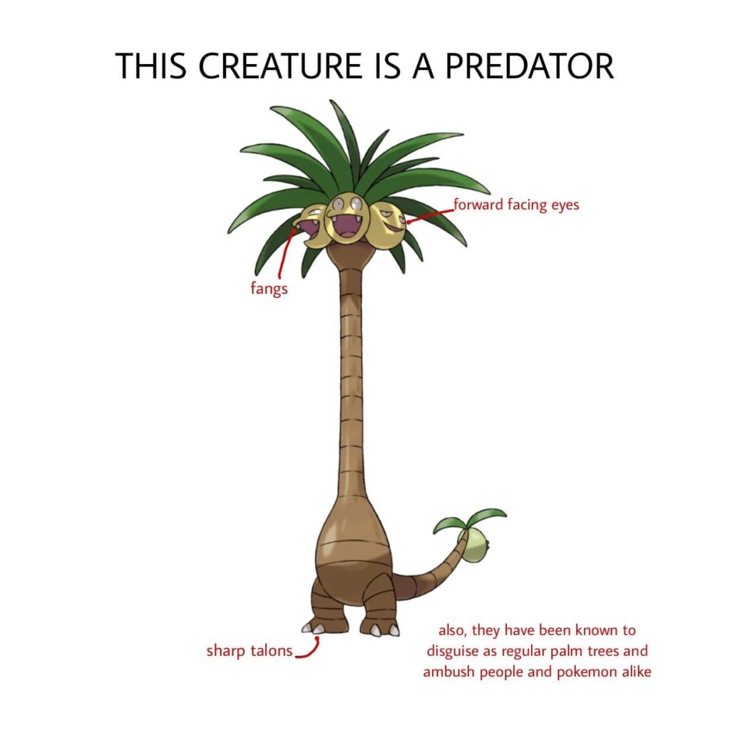 If you really think about it, Exeggutor is a predator and it will hunt you down.