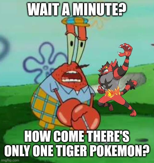 Has anyone ever noticed how there's only been one Tiger Pokemon?
